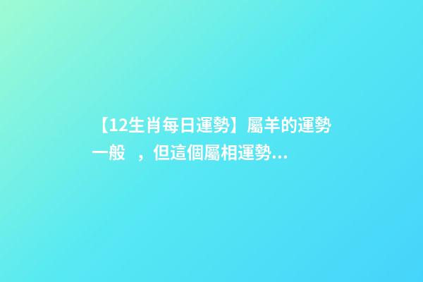 【12生肖每日運勢】屬羊的運勢一般，但這個屬相運勢非常好......